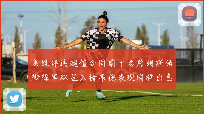美媒评选超值合同前十名詹姆斯领衔绿军双星入榜韦德表现同样出色