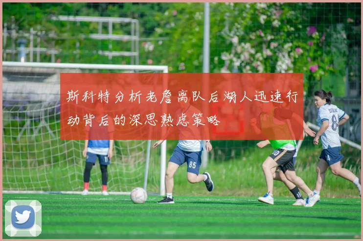 斯科特分析老詹离队后湖人迅速行动背后的深思熟虑策略