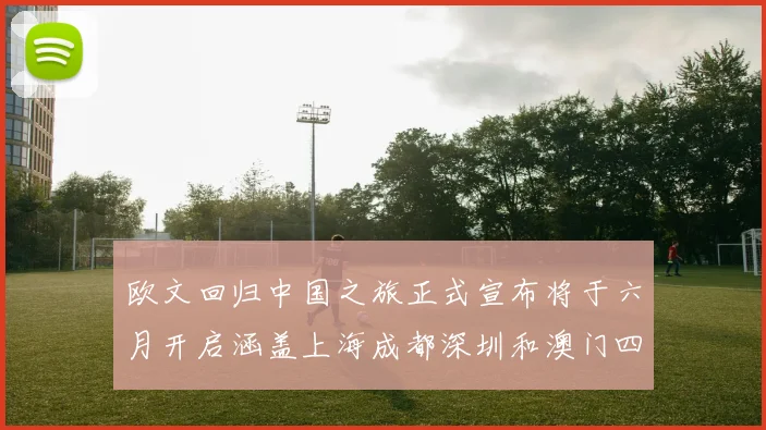 欧文回归中国之旅正式宣布将于六月开启涵盖上海成都深圳和澳门四大城市