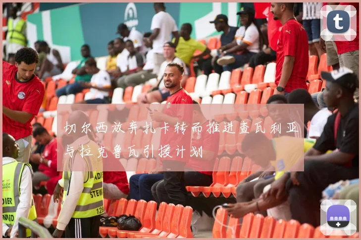 切尔西放弃扎卡转而推进查瓦利亚与拉克鲁瓦引援计划