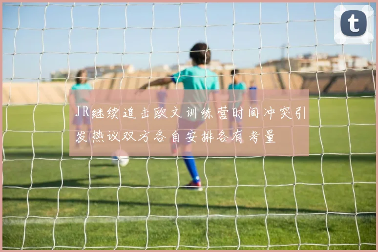 JR继续追击欧文训练营时间冲突引发热议双方各自安排各有考量