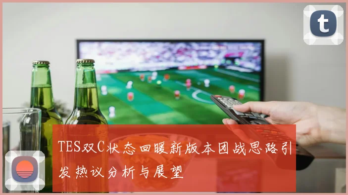 TES双C状态回暖新版本团战思路引发热议分析与展望