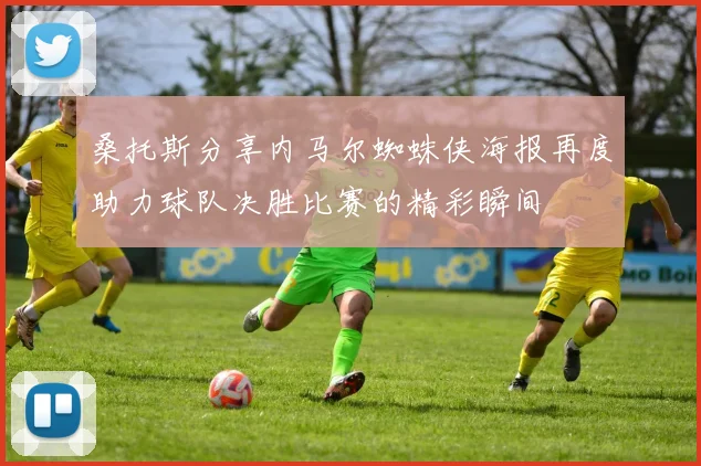 桑托斯分享内马尔蜘蛛侠海报再度助力球队决胜比赛的精彩瞬间
