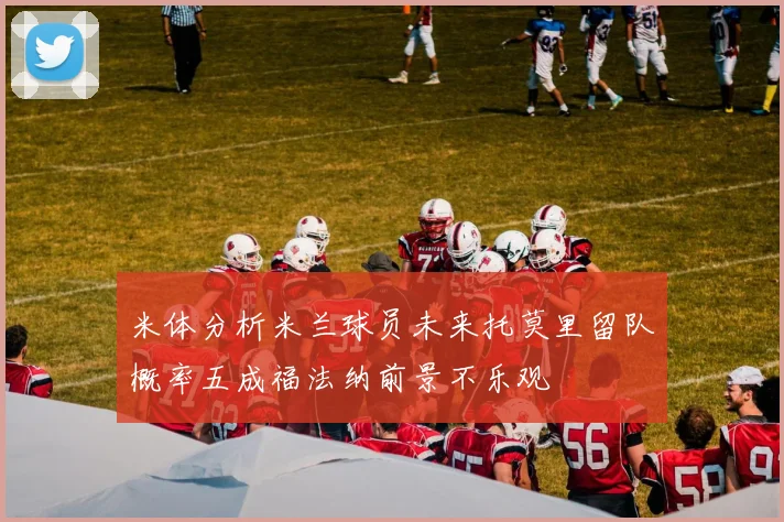 米体分析米兰球员未来托莫里留队概率五成福法纳前景不乐观