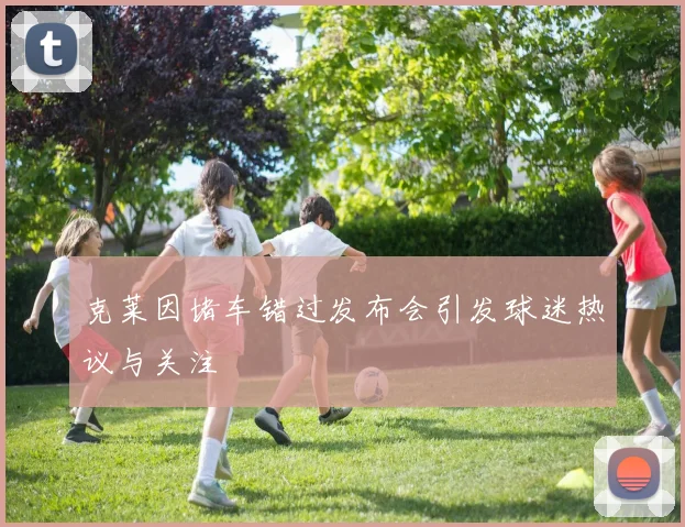 克莱因堵车错过发布会引发球迷热议与关注