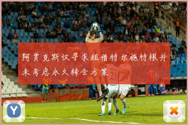 阿贾克斯仅寻求租借特尔施特根并未考虑永久转会方案