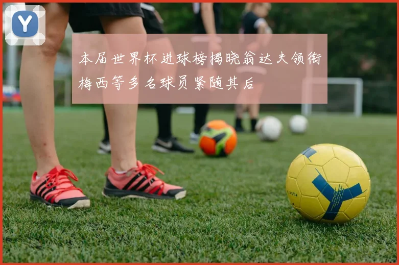本届世界杯进球榜揭晓翁达夫领衔梅西等多名球员紧随其后