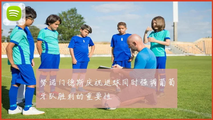 努诺门德斯庆祝进球同时强调葡萄牙队胜利的重要性