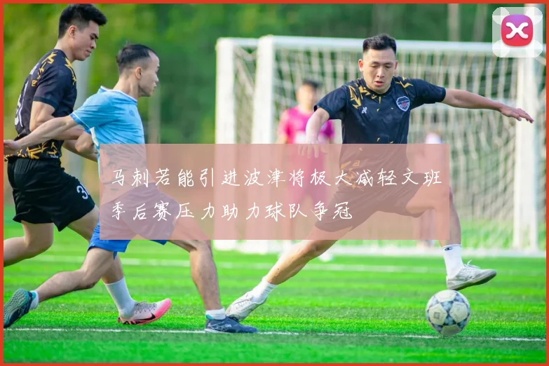 马刺若能引进波津将极大减轻文班季后赛压力助力球队争冠