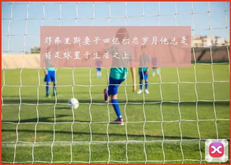 邓弗里斯妻子回忆初恋岁月他总是将足球置于生活之上