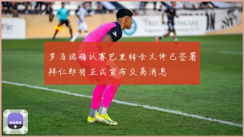 罗马诺确认赛巴里转会文件已签署拜仁即将正式宣布交易消息