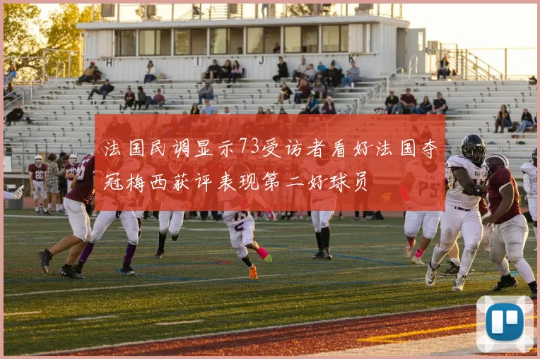 法国民调显示73受访者看好法国夺冠梅西获评表现第二好球员