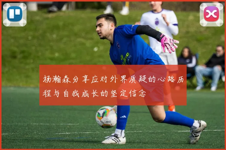 杨瀚森分享应对外界质疑的心路历程与自我成长的坚定信念