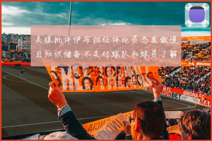 美媒批评伊布担任评论员态度傲慢且知识储备不足对球队和球员了解有限